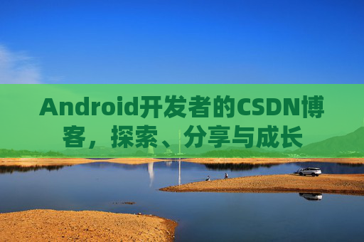 Android开发者的CSDN博客，探索、分享与成长