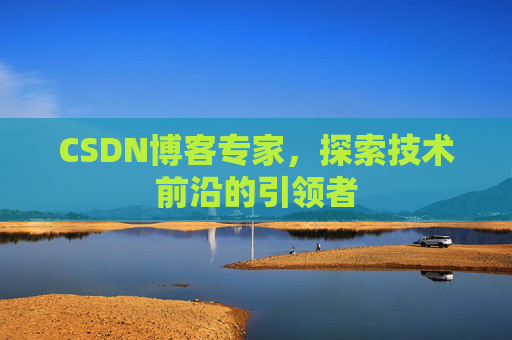 CSDN博客专家，探索技术前沿的引领者
